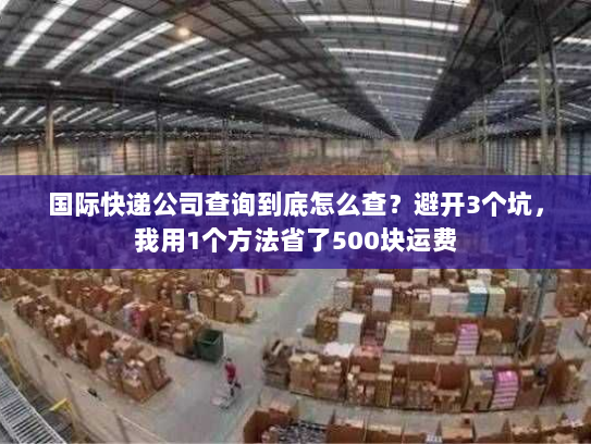 国际快递公司查询到底怎么查?避开3个坑,我用1个方法省了500块运费 国际快递公司查询到底怎么查?避开3个坑,我用1个方法省了500块运费