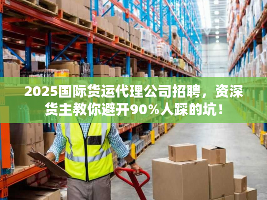 2025国际货运代理公司招聘,资深货主教你避开90%人踩的坑! 2025国际货运代理公司招聘,资深货主教你避开90%人踩的坑!