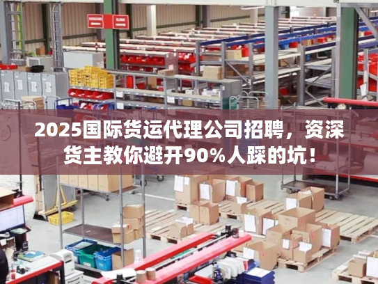 2025国际货运代理公司招聘,资深货主教你避开90%人踩的坑! 2025国际货运代理公司招聘,资深货主教你避开90%人踩的坑!
