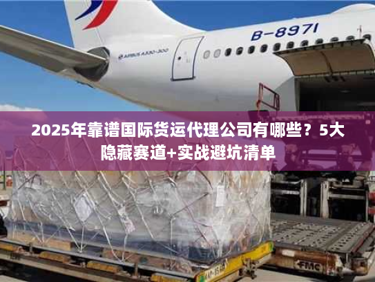 2025年靠谱国际货运代理公司有哪些?5大隐藏赛道+实战避坑清单 2025年靠谱国际货运代理公司有哪些?5大隐藏赛道+实战避坑清单