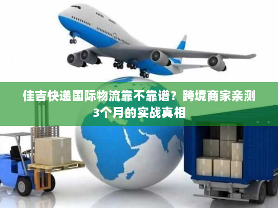 佳吉快递国际物流靠不靠谱?跨境商家亲测3个月的实战真相 佳吉快递国际物流靠不靠谱?跨境商家亲测3个月的实战真相