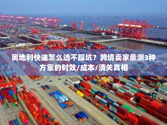 奥地利快递怎么选不踩坑?跨境卖家亲测3种方案的时效/成本/清关真相 奥地利快递怎么选不踩坑?跨境卖家亲测3种方案的时效/成本/清关真相