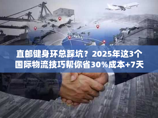 直邮健身环总踩坑？2025年这3个国际物流技巧帮你省30%成本+7天时效