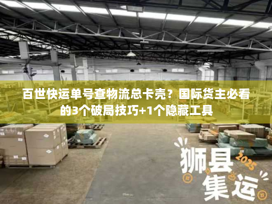 百世快运单号查物流总卡壳?国际货主必看的3个破局技巧+1个隐藏工具 百世快运单号查物流总卡壳?国际货主必看的3个破局技巧+1个隐藏工具