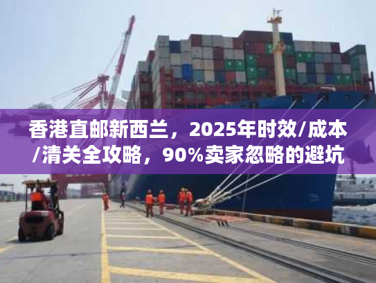 香港直邮新西兰,2025年时效/成本/清关全攻略,90%卖家忽略的避坑细节? 香港直邮新西兰,2025年时效/成本/清关全攻略,90%卖家忽略的避坑细节?