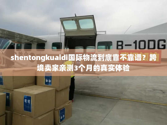 shentongkuaidi国际物流到底靠不靠谱？跨境卖家亲测3个月的真实体验