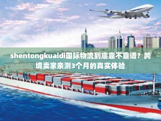 shentongkuaidi国际物流到底靠不靠谱？跨境卖家亲测3个月的真实体验