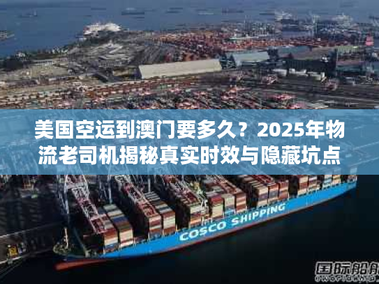 美国空运到澳门要多久?2025年物流老司机揭秘真实时效与隐藏坑点 美国空运到澳门要多久?2025年物流老司机揭秘真实时效与隐藏坑点