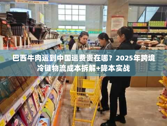 巴西牛肉运到中国运费贵在哪?2025年跨境冷链物流成本拆解+降本实战 巴西牛肉运到中国运费贵在哪?2025年跨境冷链物流成本拆解+降本实战