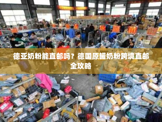 德亚奶粉能直邮吗?德国原罐奶粉跨境直邮全攻略 德亚奶粉能直邮吗?德国原罐奶粉跨境直邮全攻略