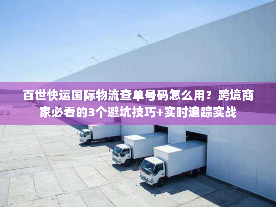 百世快运国际物流查单号码怎么用？跨境商家必看的3个避坑技巧+实时追踪实战