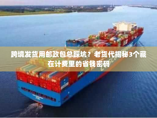 跨境发货用邮政包总踩坑?老货代揭秘3个藏在计费里的省钱密码 跨境发货用邮政包总踩坑?老货代揭秘3个藏在计费里的省钱密码