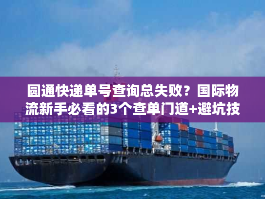 圆通快递单号查询总失败？国际物流新手必看的3个查单门道+避坑技巧