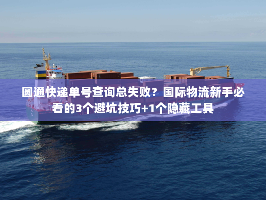 圆通快递单号查询总失败？国际物流新手必看的3个避坑技巧+1个隐藏工具