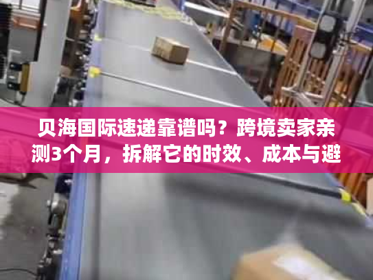贝海国际速递靠谱吗?跨境卖家亲测3个月,拆解它的时效、成本与避坑指南 贝海国际速递靠谱吗?跨境卖家亲测3个月,拆解它的时效、成本与避坑指南