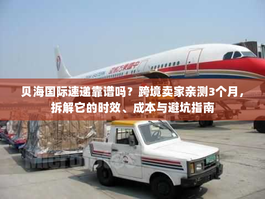 贝海国际速递靠谱吗?跨境卖家亲测3个月,拆解它的时效、成本与避坑指南 贝海国际速递靠谱吗?跨境卖家亲测3个月,拆解它的时效、成本与避坑指南