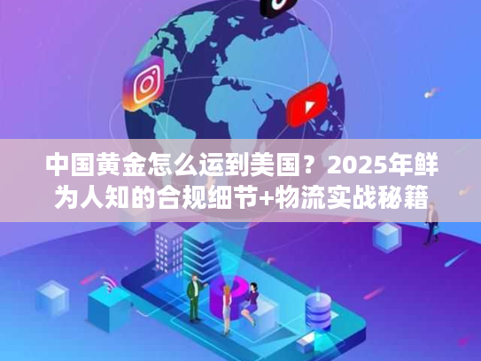 中国黄金怎么运到美国？2025年鲜为人知的合规细节+物流实战秘籍