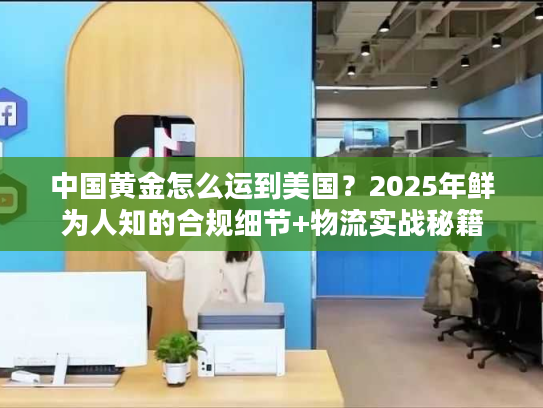 中国黄金怎么运到美国？2025年鲜为人知的合规细节+物流实战秘籍