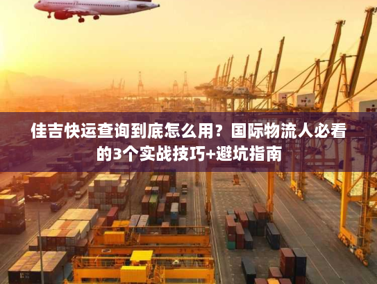 佳吉快运查询到底怎么用?国际物流人必看的3个实战技巧+避坑指南 佳吉快运查询到底怎么用?国际物流人必看的3个实战技巧+避坑指南