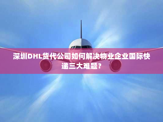 深圳DHL货代公司如何解决物业企业国际快递三大难题? 深圳DHL货代公司如何解决物业企业国际快递三大难题?