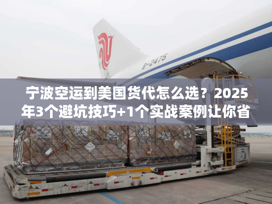 宁波空运到美国货代怎么选？2025年3个避坑技巧+1个实战案例让你省30%成本