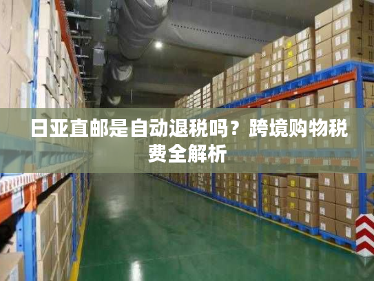 日亚直邮是自动退税吗？跨境购物税费全解析