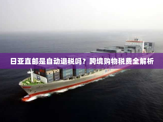 日亚直邮是自动退税吗？跨境购物税费全解析