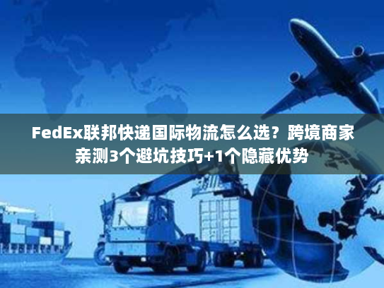 FedEx联邦快递国际物流怎么选？跨境商家亲测3个避坑技巧+1个隐藏优势