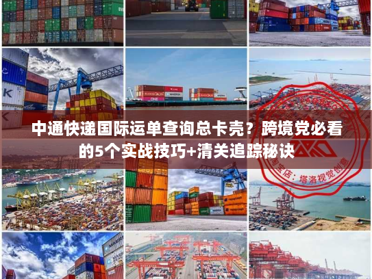 中通快递国际运单查询总卡壳?跨境党必看的5个实战技巧+清关追踪秘诀 中通快递国际运单查询总卡壳?跨境党必看的5个实战技巧+清关追踪秘诀