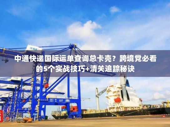 中通快递国际运单查询总卡壳?跨境党必看的5个实战技巧+清关追踪秘诀 中通快递国际运单查询总卡壳?跨境党必看的5个实战技巧+清关追踪秘诀