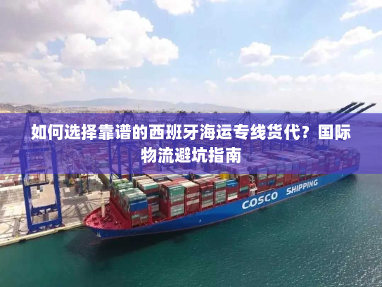 如何选择靠谱的西班牙海运专线货代?国际物流避坑指南 如何选择靠谱的西班牙海运专线货代?国际物流避坑指南