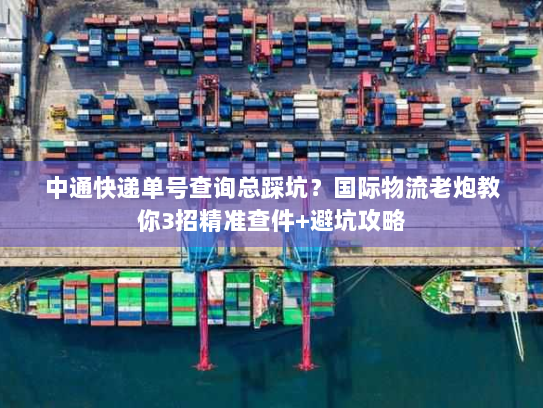中通快递单号查询总踩坑?国际物流老炮教你3招精准查件+避坑攻略 中通快递单号查询总踩坑?国际物流老炮教你3招精准查件+避坑攻略