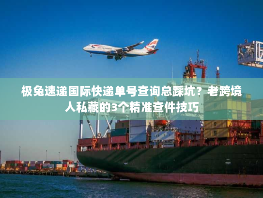 极兔速递国际快递单号查询总踩坑?老跨境人私藏的3个精准查件技巧 极兔速递国际快递单号查询总踩坑?老跨境人私藏的3个精准查件技巧