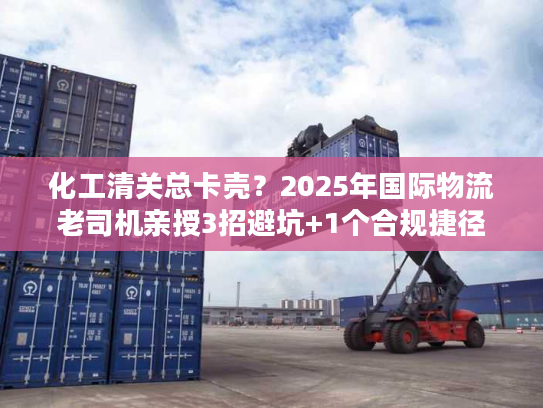 化工清关总卡壳？2025年国际物流老司机亲授3招避坑+1个合规捷径