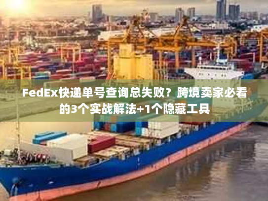 FedEx快递单号查询总失败?跨境卖家必看的3个实战解法+1个隐藏工具 FedEx快递单号查询总失败?跨境卖家必看的3个实战解法+1个隐藏工具