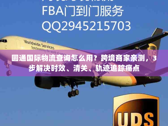 圆通国际物流查询怎么用?跨境商家亲测,3步解决时效、清关、轨迹追踪痛点 圆通国际物流查询怎么用?跨境商家亲测,3步解决时效、清关、轨迹追踪痛点