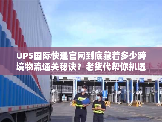 UPS国际快递官网到底藏着多少跨境物流通关秘诀?老货代帮你扒透 UPS国际快递官网到底藏着多少跨境物流通关秘诀?老货代帮你扒透