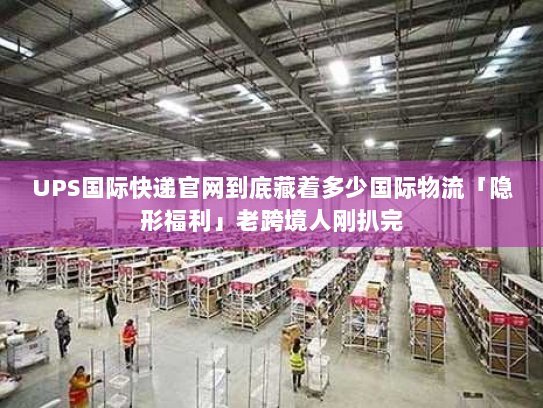 UPS国际快递官网到底藏着多少国际物流「隐形福利」老跨境人刚扒完 UPS国际快递官网到底藏着多少国际物流「隐形福利」老跨境人刚扒完