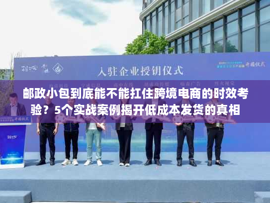 邮政小包到底能不能扛住跨境电商的时效考验？5个实战案例揭开低成本发货的真相