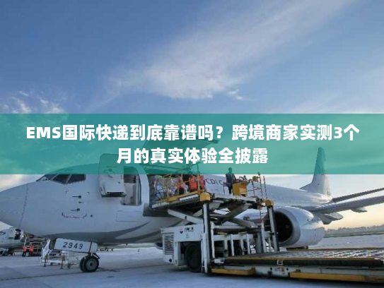 EMS国际快递到底靠谱吗?跨境商家实测3个月的真实体验全披露 EMS国际快递到底靠谱吗?跨境商家实测3个月的真实体验全披露