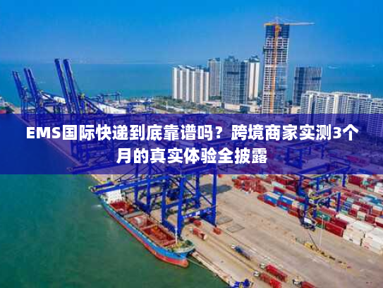 EMS国际快递到底靠谱吗？跨境商家实测3个月的真实体验全披露