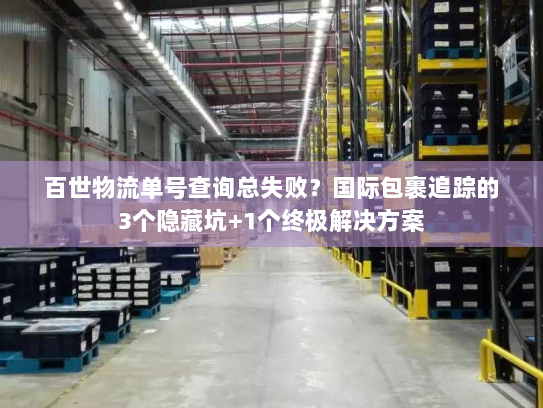 百世物流单号查询总失败？国际包裹追踪的3个隐藏坑+1个终极解决方案