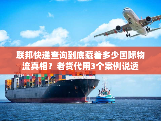 联邦快递查询到底藏着多少国际物流真相？老货代用3个案例说透