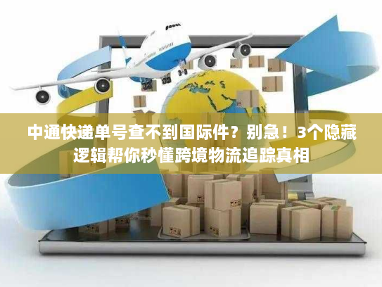 中通快递单号查不到国际件？别急！3个隐藏逻辑帮你秒懂跨境物流追踪真相