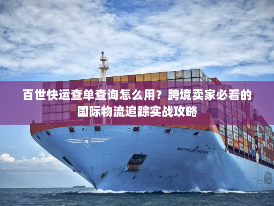 百世快运查单查询怎么用？跨境卖家必看的国际物流追踪实战攻略