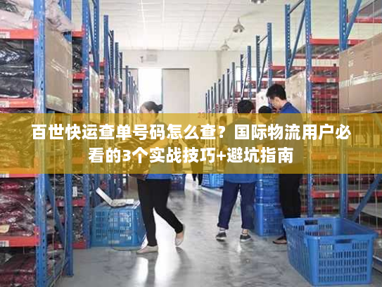 百世快运查单号码怎么查?国际物流用户必看的3个实战技巧+避坑指南 百世快运查单号码怎么查?国际物流用户必看的3个实战技巧+避坑指南