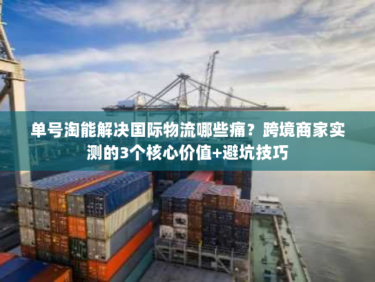 单号淘能解决国际物流哪些痛?跨境商家实测的3个核心价值+避坑技巧 单号淘能解决国际物流哪些痛?跨境商家实测的3个核心价值+避坑技巧