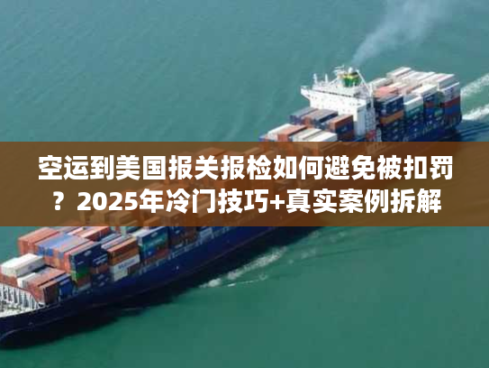 空运到美国报关报检如何避免被扣罚？2025年冷门技巧+真实案例拆解