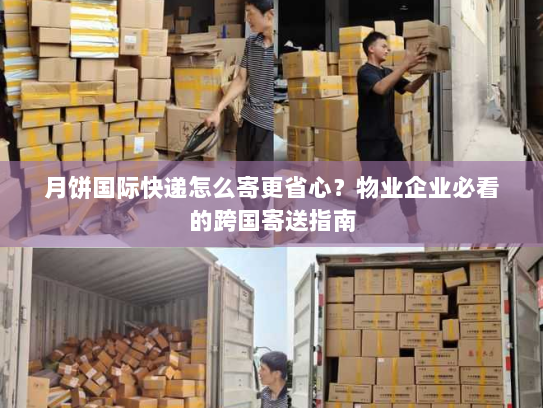 月饼国际快递怎么寄更省心？物业企业必看的跨国寄送指南