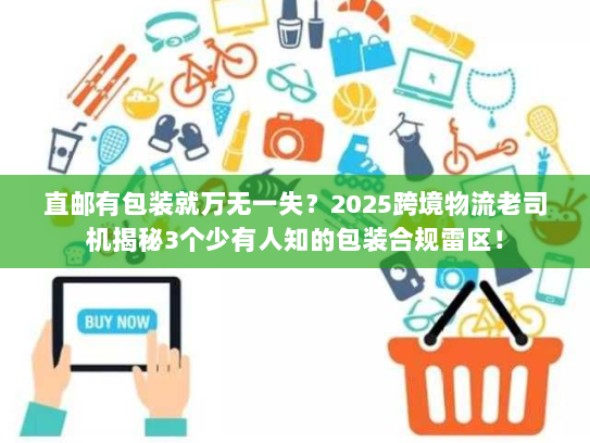 直邮有包装就万无一失？2025跨境物流老司机揭秘3个少有人知的包装合规雷区！